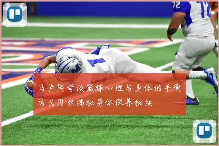 马卢阿奇谈篮球心理与身体的平衡访戈贝尔揭秘身体保养秘诀