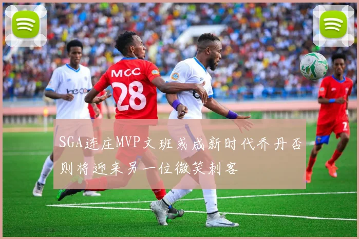 SGA连庄MVP文班或成新时代乔丹否则将迎来另一位微笑刺客