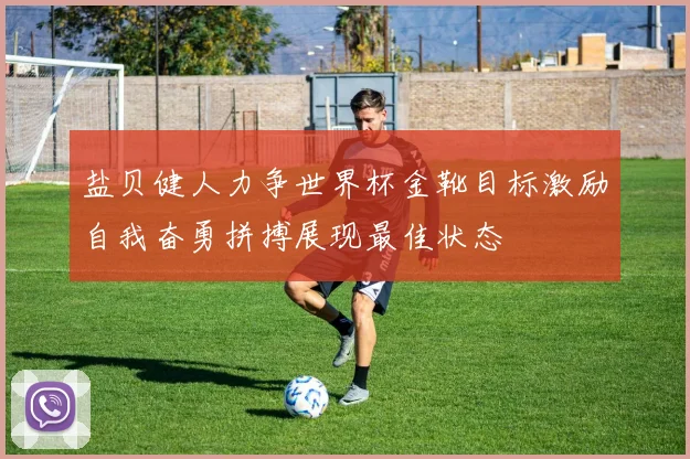 盐贝健人力争世界杯金靴目标激励自我奋勇拼搏展现最佳状态