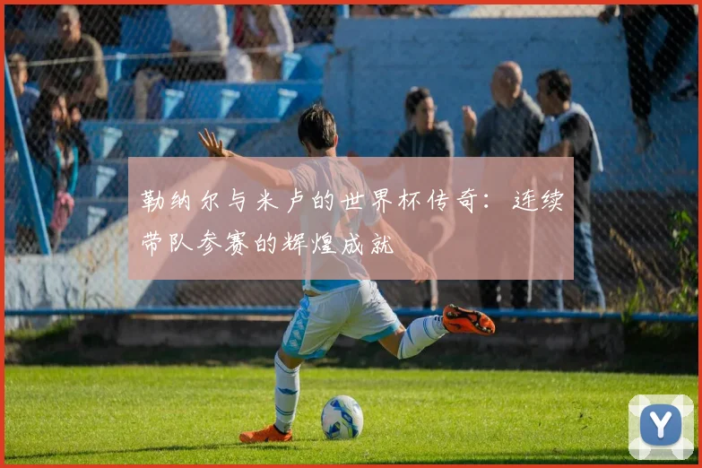 勒纳尔与米卢的世界杯传奇：连续带队参赛的辉煌成就