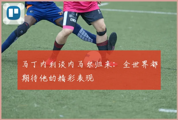 马丁内利谈内马尔归来：全世界都期待他的精彩表现