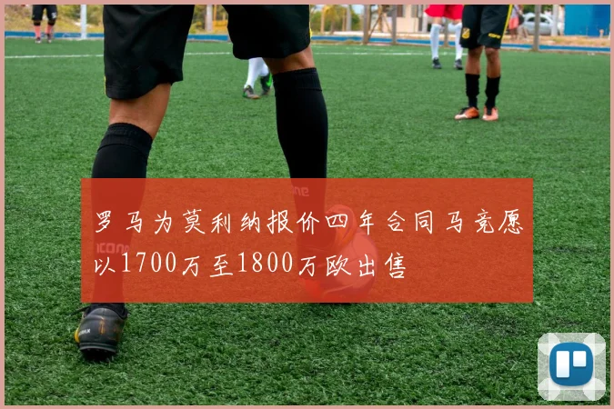 罗马为莫利纳报价四年合同马竞愿以1700万至1800万欧出售