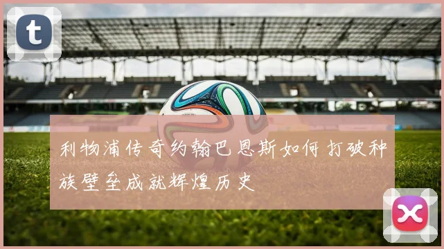 利物浦传奇约翰巴恩斯如何打破种族壁垒成就辉煌历史