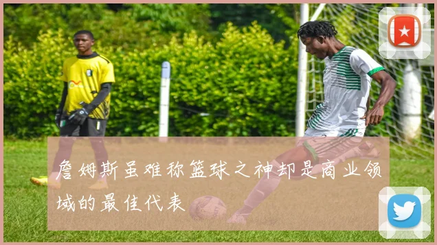 詹姆斯虽难称篮球之神却是商业领域的最佳代表