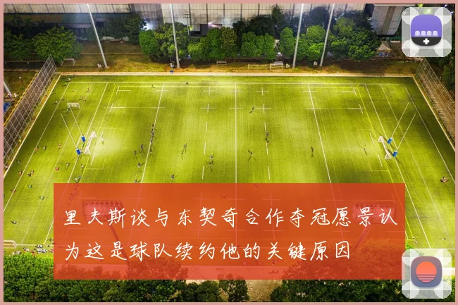 里夫斯谈与东契奇合作夺冠愿景认为这是球队续约他的关键原因