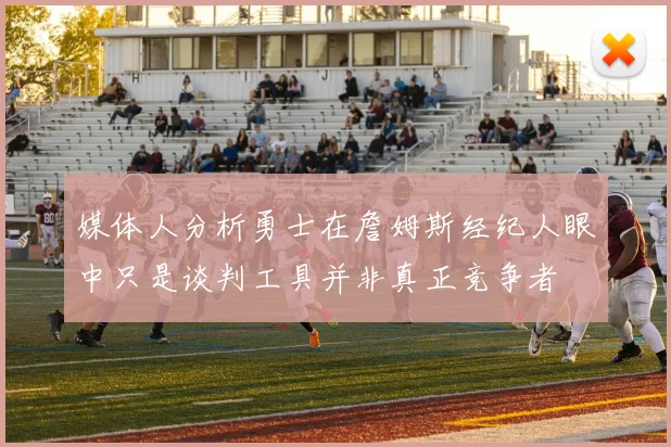 媒体人分析勇士在詹姆斯经纪人眼中只是谈判工具并非真正竞争者