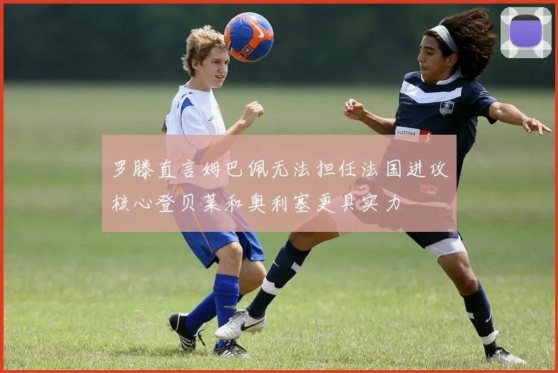 罗滕直言姆巴佩无法担任法国进攻核心登贝莱和奥利塞更具实力