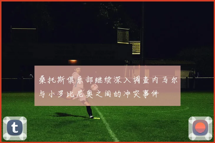 桑托斯俱乐部继续深入调查内马尔与小罗比尼奥之间的冲突事件