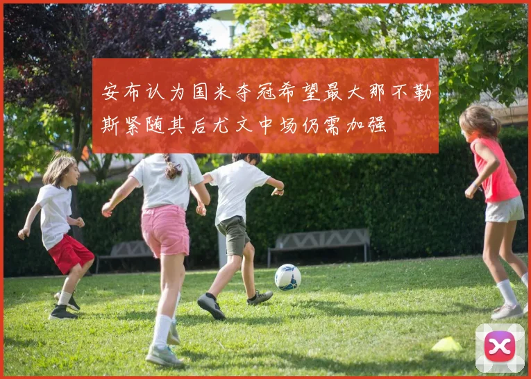 安布认为国米夺冠希望最大那不勒斯紧随其后尤文中场仍需加强