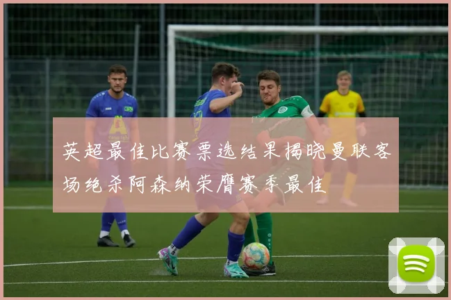 英超最佳比赛票选结果揭晓曼联客场绝杀阿森纳荣膺赛季最佳