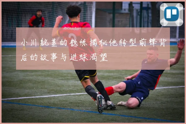 小川航基的教练揭秘他转型前锋背后的故事与进球渴望