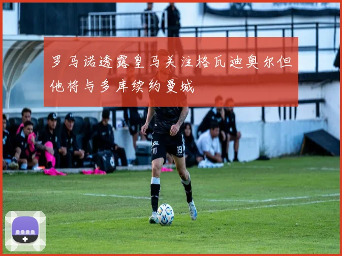 罗马诺透露皇马关注格瓦迪奥尔但他将与多库续约曼城