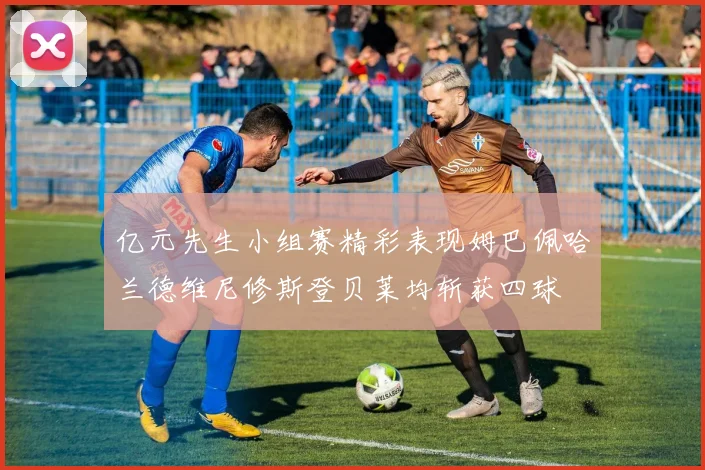 亿元先生小组赛精彩表现姆巴佩哈兰德维尼修斯登贝莱均斩获四球