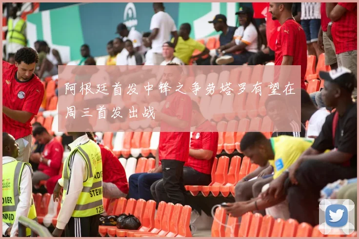 阿根廷首发中锋之争劳塔罗有望在周三首发出战