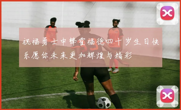 祝福勇士中锋霍福德四十岁生日快乐愿你未来更加辉煌与精彩
