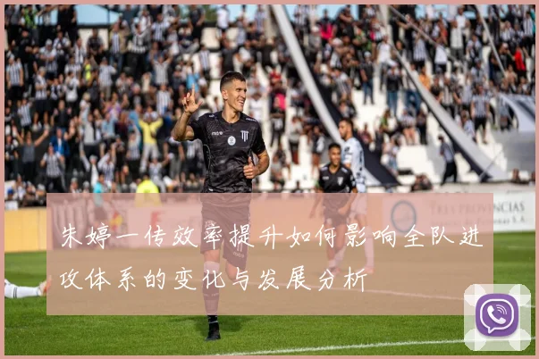 朱婷一传效率提升如何影响全队进攻体系的变化与发展分析