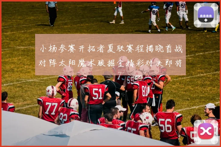 小杨参赛开拓者夏联赛程揭晓首战对阵太阳魔术狼掘金精彩对决即将开启