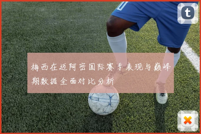 梅西在迈阿密国际赛季表现与巅峰期数据全面对比分析