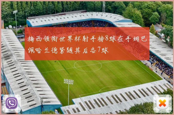 梅西领衔世界杯射手榜8球在手姆巴佩哈兰德紧随其后各7球