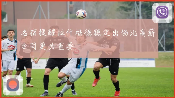名宿提醒拉什福德稳定出场比高薪合同更为重要