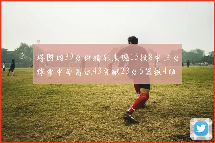 塔图姆39分钟精彩表现15投8中三分球命中率高达43贡献23分5篮板4助攻1抢断