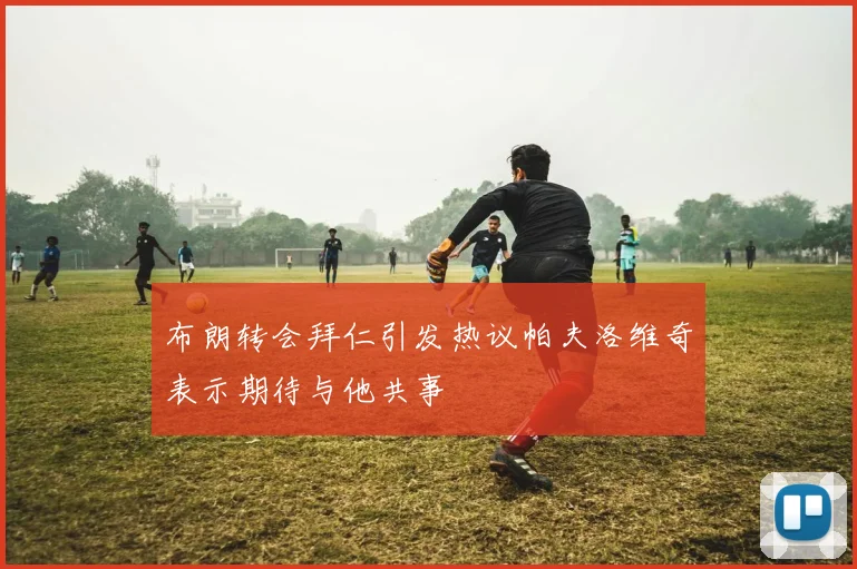 布朗转会拜仁引发热议帕夫洛维奇表示期待与他共事
