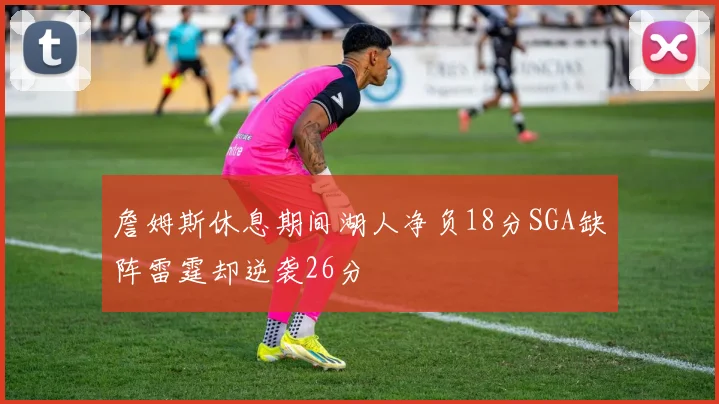 詹姆斯休息期间湖人净负18分SGA缺阵雷霆却逆袭26分