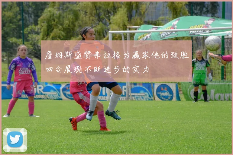 詹姆斯盛赞弗拉格为赢家他的致胜回合展现不断进步的实力