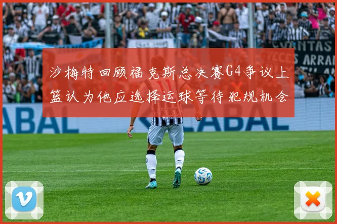 沙梅特回顾福克斯总决赛G4争议上篮认为他应选择运球等待犯规机会