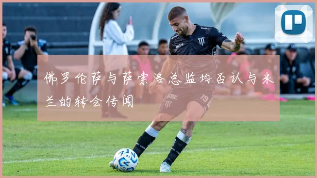 佛罗伦萨与萨索洛总监均否认与米兰的转会传闻