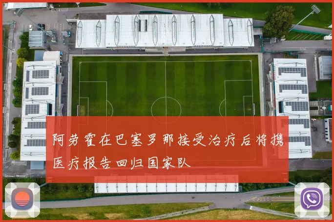 阿劳霍在巴塞罗那接受治疗后将携医疗报告回归国家队