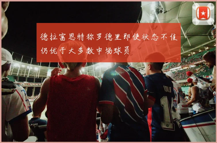 德拉富恩特称罗德里即使状态不佳仍优于大多数中场球员
