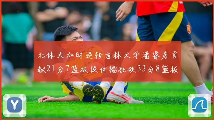 北体大加时逆转吉林大学潘睿彦贡献21分7篮板段世镭独砍33分8篮板表现抢眼