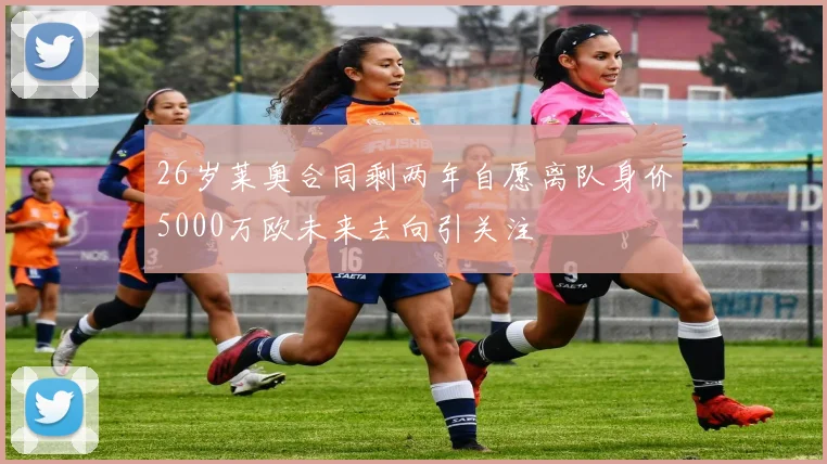 26岁莱奥合同剩两年自愿离队身价5000万欧未来去向引关注