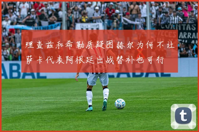 理查兹和希勒质疑图赫尔为何不让萨卡代表阿根廷出战替补也可行