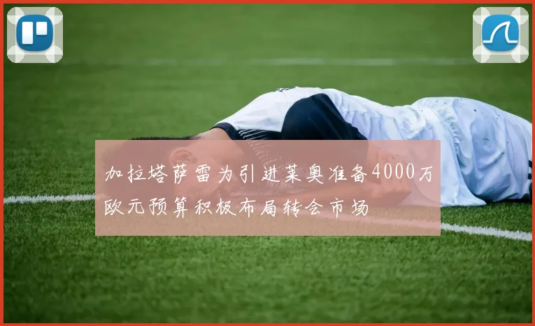 加拉塔萨雷为引进莱奥准备4000万欧元预算积极布局转会市场