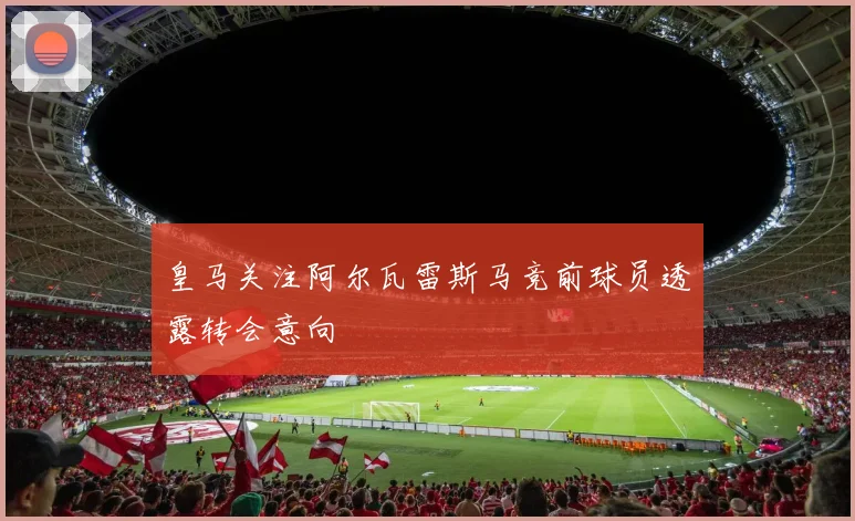 皇马关注阿尔瓦雷斯马竞前球员透露转会意向