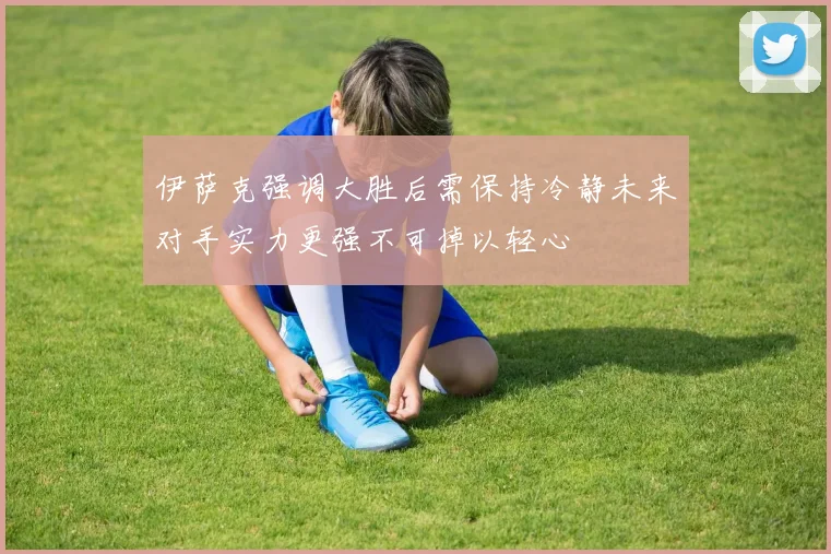 伊萨克强调大胜后需保持冷静未来对手实力更强不可掉以轻心