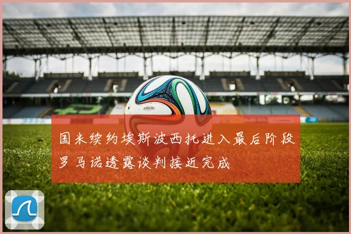 国米续约埃斯波西托进入最后阶段罗马诺透露谈判接近完成